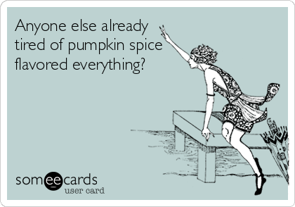 Anyone else already
tired of pumpkin spice
flavored everything?