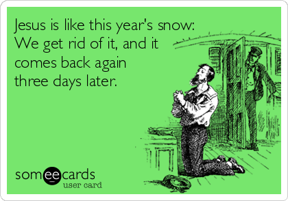 Jesus is like this year's snow:
We get rid of it, and it
comes back again
three days later.