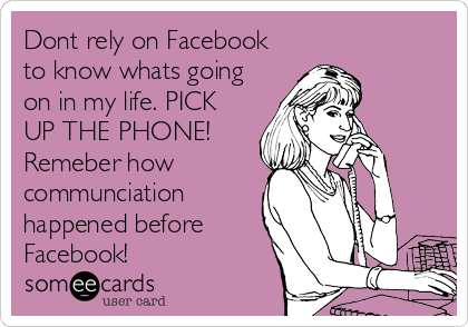 Dont rely on Facebook
to know whats going
on in my life. PICK
UP THE PHONE!
Remeber how
communciation
happened before
Facebook!