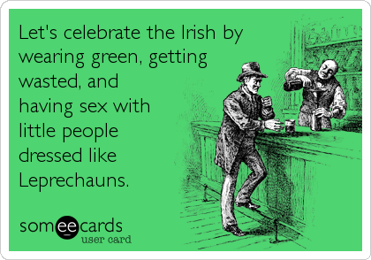 Let's celebrate the Irish by
wearing green, getting
wasted, and
having sex with
little people
dressed like
Leprechauns.