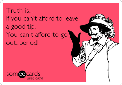 Truth is...
If you can't afford to leave
a good tip.
You can't afford to go
out...period!