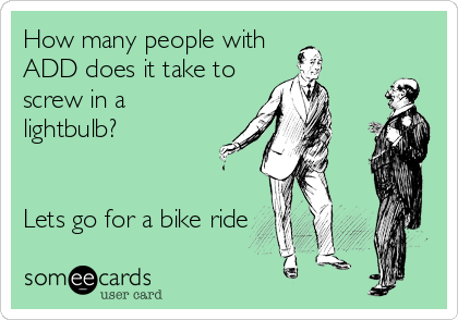 How many people with 
ADD does it take to
screw in a
lightbulb?


Lets go for a bike ride