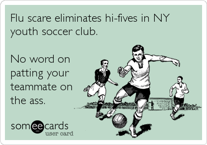 Flu scare eliminates hi-fives in NY
youth soccer club.

No word on
patting your
teammate on
the ass.