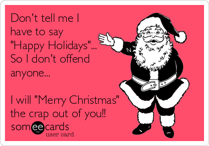 Don't tell me I
have to say
"Happy Holidays"...
So I don't offend
anyone...

I will "Merry Christmas"
the crap out of you!!