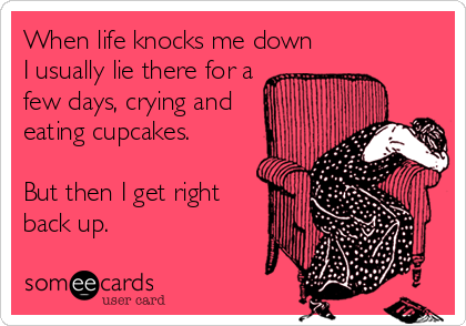 When life knocks me down
I usually lie there for a
few days, crying and
eating cupcakes.

But then I get right
back up.