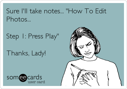 Sure I'll take notes... "How To Edit
Photos...

Step 1: Press Play"

Thanks, Lady!