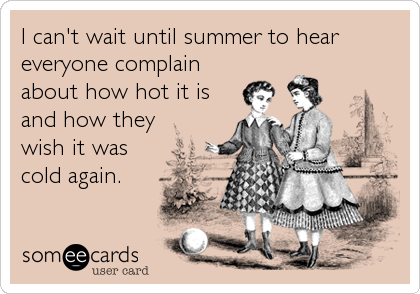 I can't wait until summer to hear 
everyone complain
about how hot it is
and how they
wish it was
cold again.