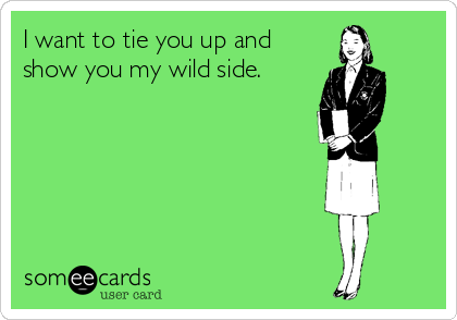 I want to tie you up and
show you my wild side.
