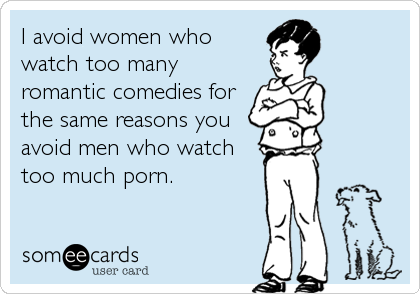 I avoid women who
watch too many
romantic comedies for
the same reasons you
avoid men who watch
too much porn.