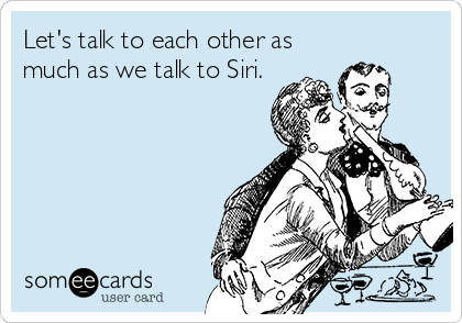 Let's talk to each other as
much as we talk to Siri.