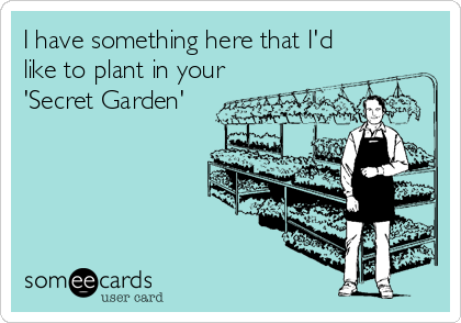 I have something here that I'd
like to plant in your
'Secret Garden'