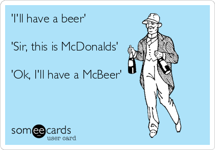 'I'll have a beer'

'Sir, this is McDonalds'

'Ok, I'll have a McBeer'