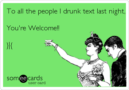 To all the people I drunk text last night,

You're Welcome!!

}|{