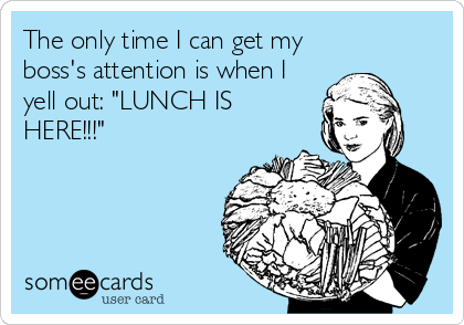 The only time I can get my
boss's attention is when I
yell out: "LUNCH IS
HERE!!!"
