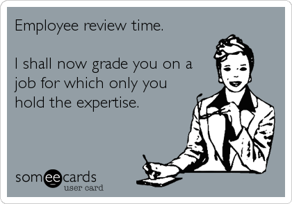 Employee review time.

I shall now grade you on a
job for which only you
hold the expertise.