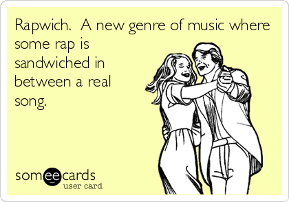 Rapwich.  A new genre of music where
some rap is
sandwiched in
between a real
song.