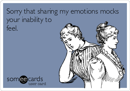 Sorry that sharing my emotions mocks
your inability to
feel.