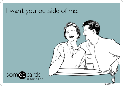 I want you outside of me.