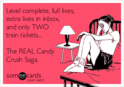 Level complete, full lives,
extra lives in inbox,
and only TWO
train tickets...

The REAL Candy
Crush Saga.