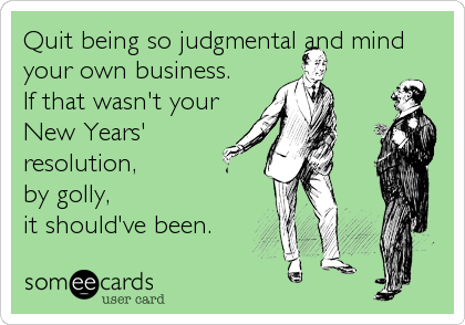 Quit being so judgmental and mind
your own business. 
If that wasn't your 
New Years'
resolution, 
by golly, 
it should've been.