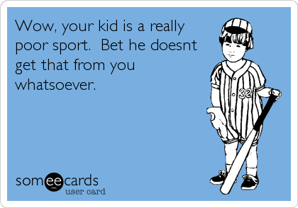 Wow, your kid is a reallypoor sport.  Bet he doesnt get that from you whatsoever.