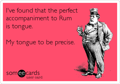 I've found that the perfect
accompaniment to Rum
is tongue.

My tongue to be precise.