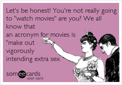 Let's be honest! You're not really going
to "watch movies" are you? We all
know that
an acronym for movies is
"make out
vigorously
intending extra sex. "