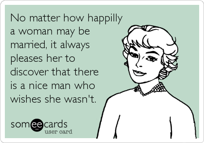 No matter how happilly
a woman may be
married, it always
pleases her to
discover that there
is a nice man who
wishes she wasn't.