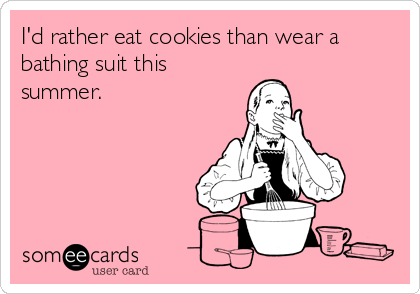I'd rather eat cookies than wear a
bathing suit this
summer.