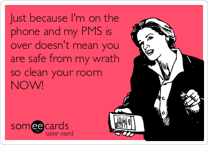 Just because I'm on the
phone and my PMS is
over doesn't mean you
are safe from my wrath
so clean your room
NOW!