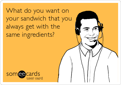 What do you want on
your sandwich that you
always get with the
same ingredients?