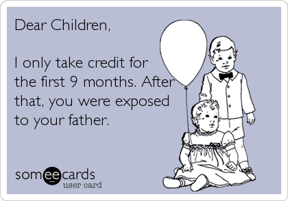 Dear Children,

I only take credit for
the first 9 months. After
that, you were exposed
to your father.