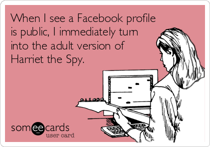 When I see a Facebook profile
is public, I immediately turn
into the adult version of
Harriet the Spy.