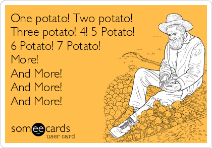 One potato! Two potato!
Three potato! 4! 5 Potato!
6 Potato! 7 Potato!
More! 
And More!
And More!
And More!