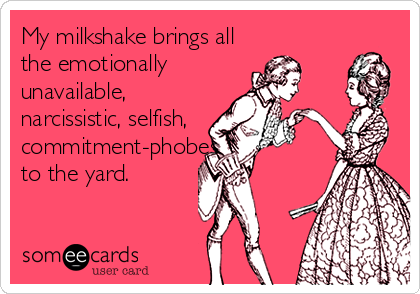 My milkshake brings all
the emotionally
unavailable,
narcissistic, selfish, 
commitment-phobes
to the yard.