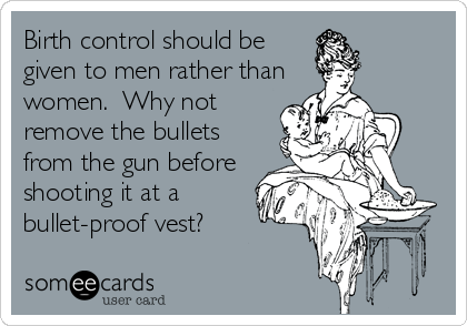 Birth control should begiven to men rather thanwomen.  Why notremove the bulletsfrom the gun beforeshooting it at abullet-proof vest?