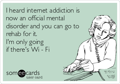 I heard internet addiction is
now an official mental
disorder and you can go to
rehab for it. 
I'm only going 
if there's Wi - Fi
