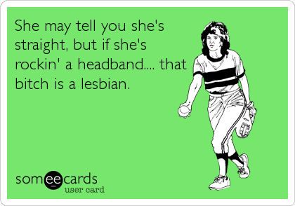 She may tell you she's
straight, but if she's
rockin' a headband.... that
bitch is a lesbian.
