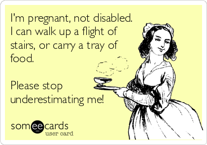 I'm pregnant, not disabled. 
I can walk up a flight of
stairs, or carry a tray of
food.

Please stop
underestimating me!
