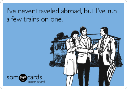 I've never traveled abroad, but I've run
a few trains on one.
