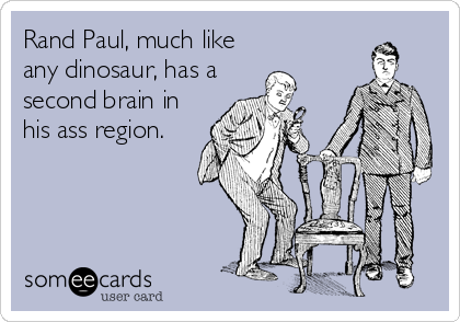 Rand Paul, much like
any dinosaur, has a
second brain in
his ass region.