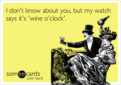 I don't know about you, but my watch
says it's 'wine o'clock'.