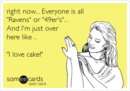 right now... Everyone is all 
"Ravens" or "49er's"...  
And I'm just over
here like ..

"I love cake!"