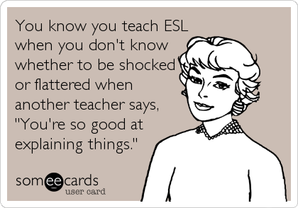 You know you teach ESL
when you don't know
whether to be shocked
or flattered when
another teacher says,
"You're so good at
explaining th