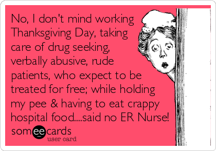 No, I don't mind working
Thanksgiving Day, taking
care of drug seeking,
verbally abusive, rude
patients, who expect to be
treated for free; while holding
my pee & having to eat crappy
hospital food....said no ER Nurse!