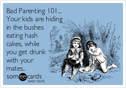 Bad Parenting 101...
Your kids are hiding
in the bushes 
eating hash
cakes, while  
you get drunk
with your
mates..