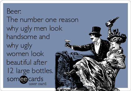 Beer:
The number one reason
why ugly men look
handsome and
why ugly
women look
beautiful after 
12 large bottles.