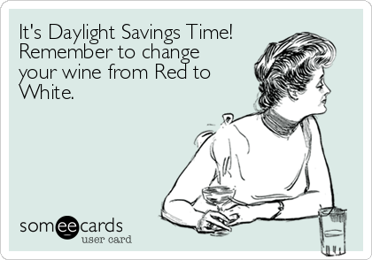 It's Daylight Savings Time! 
Remember to change 
your wine from Red to
White.