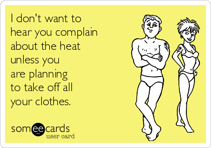 I don't want to
hear you complain
about the heat
unless you
are planning
to take off all
your clothes.