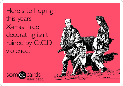 Here's to hoping
this years
X-mas Tree
decorating isn't
ruined by O.C.D
violence.